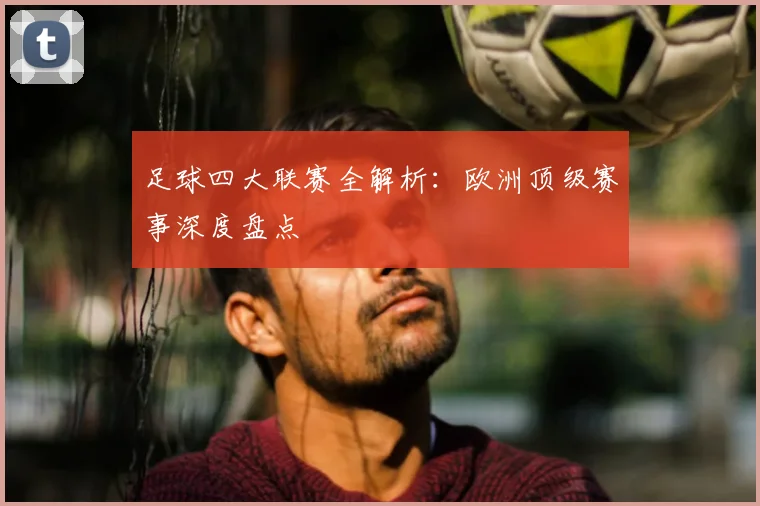 足球四大联赛全解析：欧洲顶级赛事深度盘点