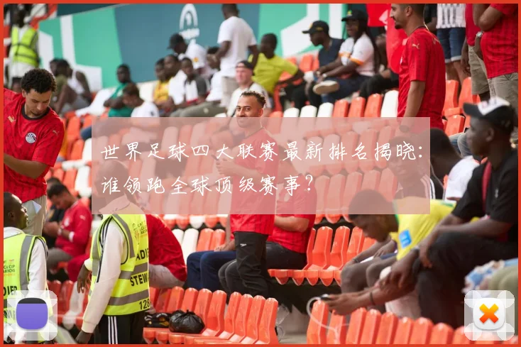 世界足球四大联赛最新排名揭晓:谁领跑全球顶级赛事?