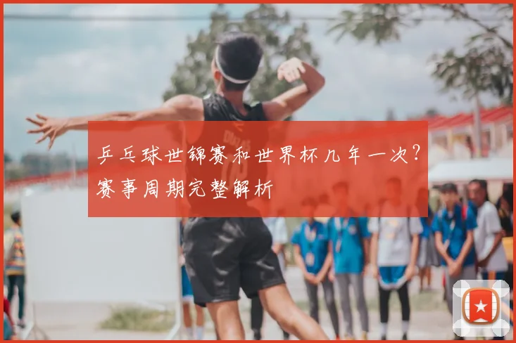 乒乓球世锦赛和世界杯几年一次?赛事周期完整解析