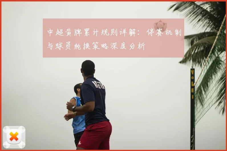 中超黄牌累计规则详解:停赛机制与球员轮换策略深度分析