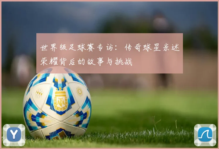 世界级足球赛专访:传奇球星亲述荣耀背后的故事与挑战