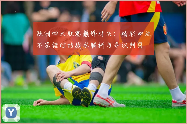 欧洲四大联赛巅峰对决:精彩回放不容错过的战术解析与争议判罚