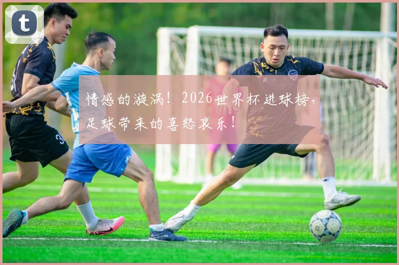 情感的漩涡!2026世界杯进球榜,足球带来的喜怒哀乐!