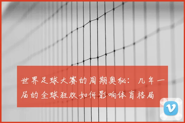 世界足球大赛的周期奥秘:几年一届的全球狂欢如何影响体育格局