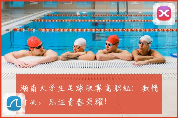湖南大学生足球联赛高职组:激情对决,见证青春荣耀!