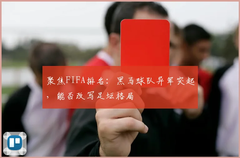 聚焦FIFA排名:黑马球队异军突起,能否改写足坛格局