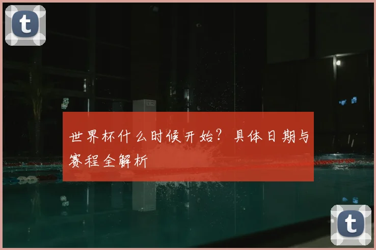 世界杯什么时候开始?具体日期与赛程全解析