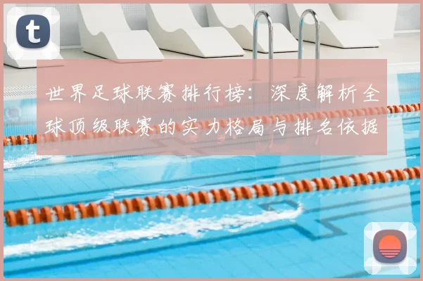 世界足球联赛排行榜：深度解析全球顶级联赛的实力格局与排名依据