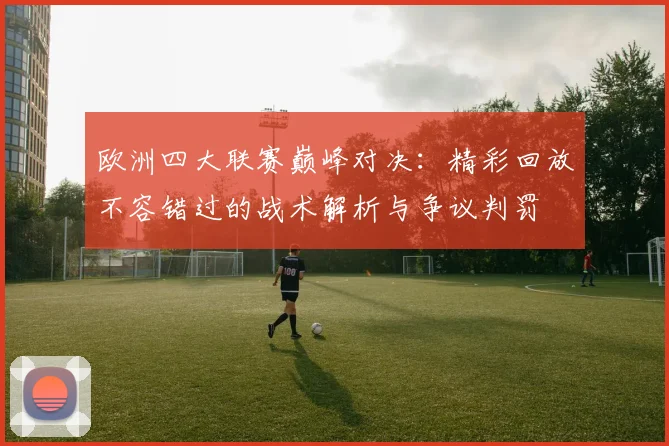 欧洲四大联赛巅峰对决：精彩回放不容错过的战术解析与争议判罚