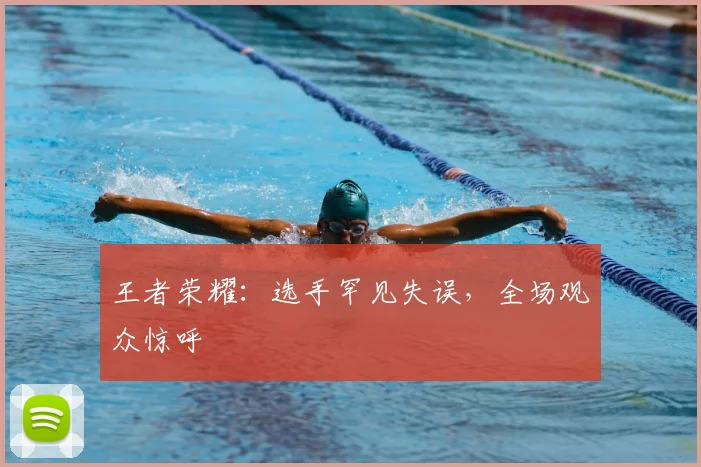 王者荣耀:选手罕见失误,全场观众惊呼