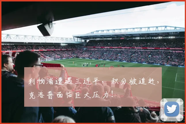 利物浦遭遇三连平,积分被追赶,克洛普面临巨大压力!
