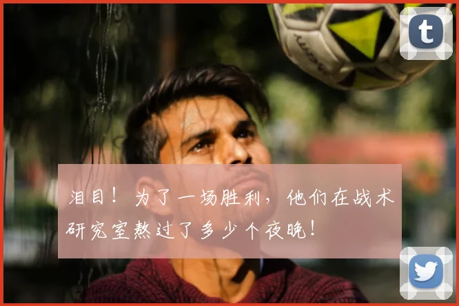 泪目！为了一场胜利，他们在战术研究室熬过了多少个夜晚！