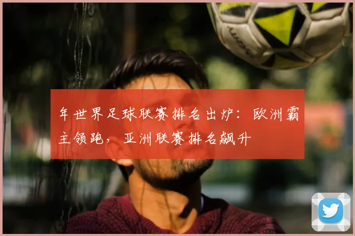 年世界足球联赛排名出炉：欧洲霸主领跑，亚洲联赛排名飙升