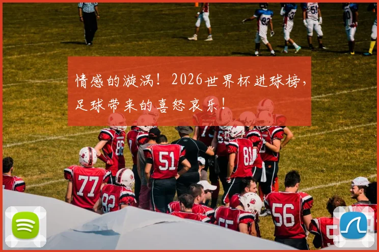 情感的漩涡!2026世界杯进球榜,足球带来的喜怒哀乐!
