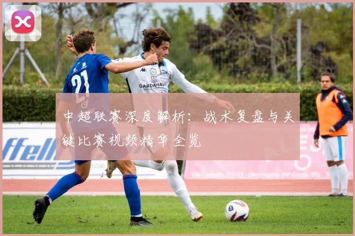 中超联赛深度解析：战术复盘与关键比赛视频精华全览