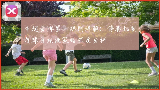 中超黄牌累计规则详解:停赛机制与球员轮换策略深度分析