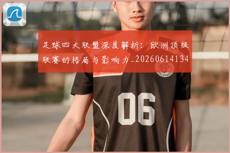 足球四大联盟深度解析:欧洲顶级联赛的格局与影响力_20260614134155