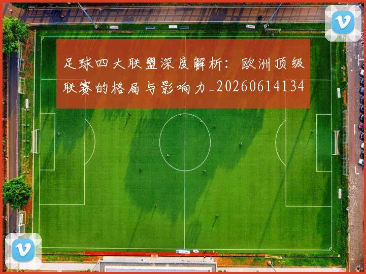 足球四大联盟深度解析:欧洲顶级联赛的格局与影响力_20260614134155