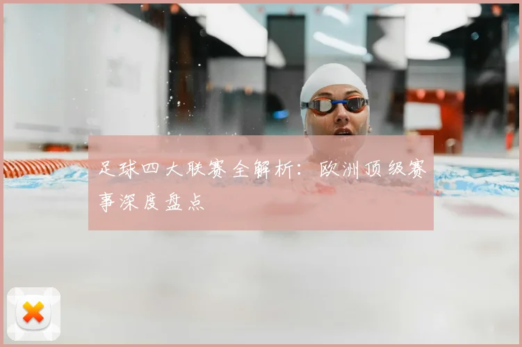 足球四大联赛全解析:欧洲顶级赛事深度盘点