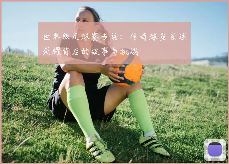 世界级足球赛专访:传奇球星亲述荣耀背后的故事与挑战